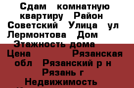 Сдам 2 комнатную квартиру › Район ­ Советский › Улица ­ ул. Лермонтова › Дом ­ 20 › Этажность дома ­ 5 › Цена ­ 15 000 - Рязанская обл., Рязанский р-н, Рязань г. Недвижимость » Квартиры аренда   
